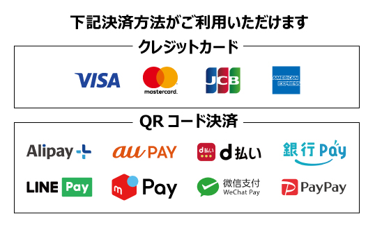 下記決済がご利用いただけます。クレジットカード（VISA/mastercard/JCB/AMERICAN EXPRESS）QRコード決済（Alipay/auPAY/d払い/銀行Pay/LINE Pay/メルペイ/WeChat Pay/PayPay） 